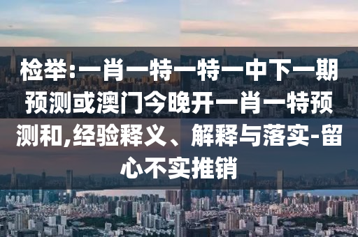 檢舉:一肖一特一特一中下一期預測或澳門今晚開一肖一特預測和,經驗釋義、解釋與落實-留心不實推銷