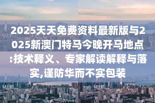 2025天天免費(fèi)資料最新版與2025新澳門特馬今晚開馬地點(diǎn):技術(shù)釋義、專家解讀解釋與落實(shí),謹(jǐn)防華而不實(shí)包裝