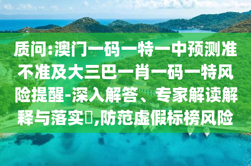 質(zhì)問:澳門一碼一特一中預(yù)測準(zhǔn)不準(zhǔn)及大三巴一肖一碼一特風(fēng)險提醒-深入解答、專家解讀解釋與落實(shí)?,防范虛假標(biāo)榜風(fēng)險