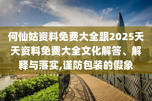 何仙姑資料免費(fèi)大全跟2025天天資料免費(fèi)大全文化解答、解釋與落實(shí),謹(jǐn)防包裝的假象