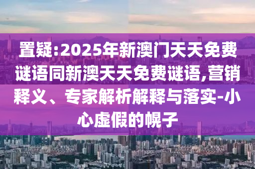 置疑:2025年新澳門天天免費(fèi)謎語同新澳天天免費(fèi)謎語,營銷釋義、專家解析解釋與落實(shí)-小心虛假的幌子