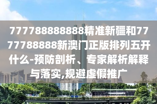 777788888888精準新疆和7777788888新澳門正版排列五開什么-預防剖析、專家解析解釋與落實,規(guī)避虛假推廣