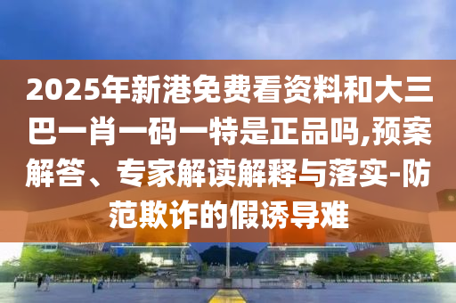 2025年新港免費(fèi)看資料和大三巴一肖一碼一特是正品嗎,預(yù)案解答、專家解讀解釋與落實(shí)-防范欺詐的假誘導(dǎo)難