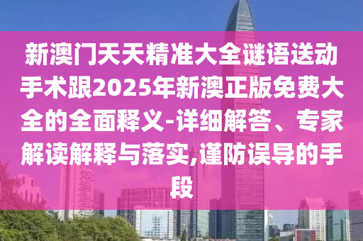 新澳門天天精準(zhǔn)大全謎語送動手術(shù)跟2025年新澳正版免費大全的全面釋義-詳細(xì)解答、專家解讀解釋與落實,謹(jǐn)防誤導(dǎo)的手段