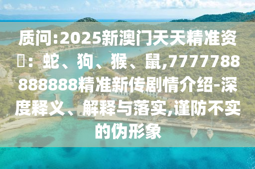 質(zhì)問:2025新澳門天天精準(zhǔn)資枓：蛇、狗、猴、鼠,7777788888888精準(zhǔn)新傳劇情介紹-深度釋義、解釋與落實(shí),謹(jǐn)防不實(shí)的偽形象