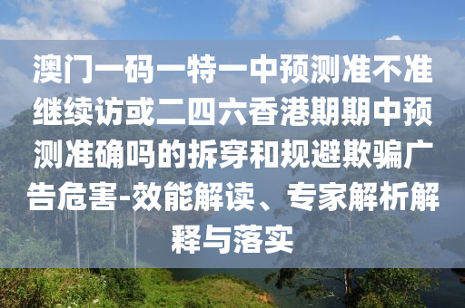 澳門一碼一特一中預測準不準繼續(xù)訪或二四六香港期期中預測準確嗎的拆穿和規(guī)避欺騙廣告危害-效能解讀、專家解析解釋與落實