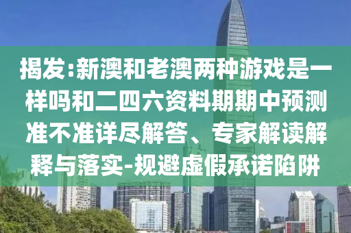 揭發(fā):新澳和老澳兩種游戲是一樣嗎和二四六資料期期中預(yù)測準(zhǔn)不準(zhǔn)詳盡解答、專家解讀解釋與落實(shí)-規(guī)避虛假承諾陷阱