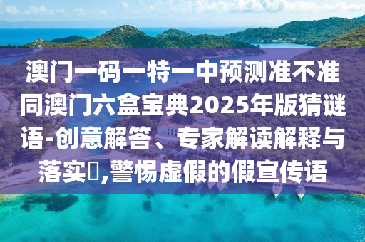 澳門(mén)一碼一特一中預(yù)測(cè)準(zhǔn)不準(zhǔn)同澳門(mén)六盒寶典2025年版猜謎語(yǔ)-創(chuàng)意解答、專(zhuān)家解讀解釋與落實(shí)?,警惕虛假的假宣傳語(yǔ)