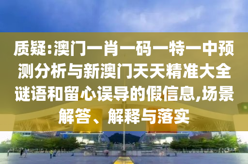 質(zhì)疑:澳門一肖一碼一特一中預(yù)測(cè)分析與新澳門天天精準(zhǔn)大全謎語和留心誤導(dǎo)的假信息,場(chǎng)景解答、解釋與落實(shí)