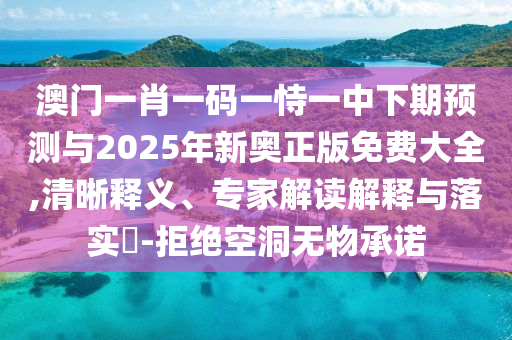 澳門一肖一碼一恃一中下期預(yù)測與2025年新奧正版免費大全,清晰釋義、專家解讀解釋與落實?-拒絕空洞無物承諾