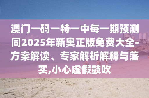 澳門一碼一特一中每一期預(yù)測(cè)同2025年新奧正版免費(fèi)大全-方案解讀、專家解析解釋與落實(shí),小心虛假鼓吹