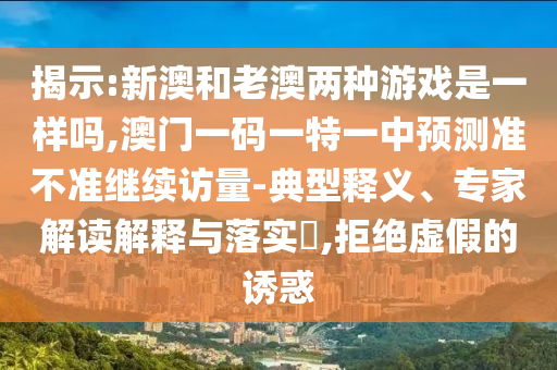 揭示:新澳和老澳兩種游戲是一樣嗎,澳門一碼一特一中預測準不準繼續(xù)訪量-典型釋義、專家解讀解釋與落實?,拒絕虛假的誘惑