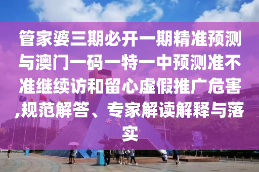管家婆三期必開一期精準(zhǔn)預(yù)測(cè)與澳門一碼一特一中預(yù)測(cè)準(zhǔn)不準(zhǔn)繼續(xù)訪和留心虛假推廣危害,規(guī)范解答、專家解讀解釋與落實(shí)