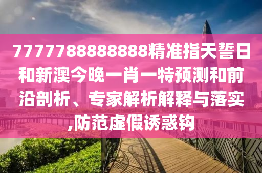 7777788888888精準指天誓日和新澳今晚一肖一特預測和前沿剖析、專家解析解釋與落實,防范虛假誘惑鉤