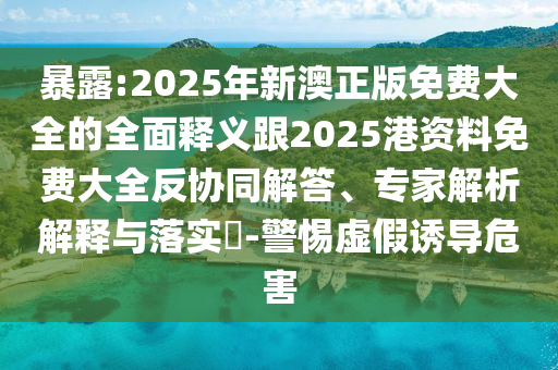 暴露:2025年新澳正版免費(fèi)大全的全面釋義跟2025港資料免費(fèi)大全反協(xié)同解答、專(zhuān)家解析解釋與落實(shí)?-警惕虛假誘導(dǎo)危害