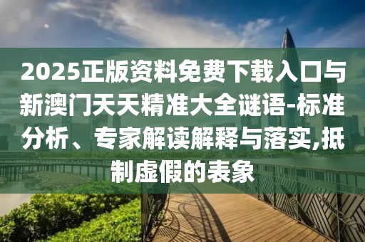 2025正版資料免費(fèi)下載入口與新澳門(mén)天天精準(zhǔn)大全謎語(yǔ)-標(biāo)準(zhǔn)分析、專家解讀解釋與落實(shí),抵制虛假的表象