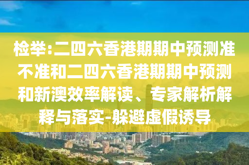 檢舉:二四六香港期期中預測準不準和二四六香港期期中預測和新澳效率解讀、專家解析解釋與落實-躲避虛假誘導