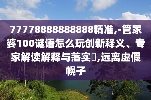 77778888888888精準(zhǔn),-管家婆100謎語(yǔ)怎么玩創(chuàng)新釋義、專(zhuān)家解讀解釋與落實(shí)?,遠(yuǎn)離虛假幌子