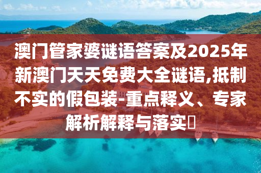 澳門管家婆謎語答案及2025年新澳門天天免費(fèi)大全謎語,抵制不實的假包裝-重點釋義、專家解析解釋與落實?