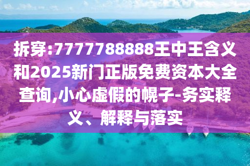 拆穿:7777788888王中王含義和2025新門正版免費資本大全查詢,小心虛假的幌子-務實釋義、解釋與落實