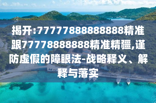 揭開:77777888888888精準跟77778888888精準精疆,謹防虛假的障眼法-戰(zhàn)略釋義、解釋與落實