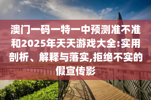 澳門一碼一特一中預(yù)測準不準和2025年天天游戲大全:實用剖析、解釋與落實,拒絕不實的假宣傳影