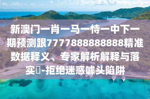 新澳門一肖一馬一恃一中下一期預(yù)測跟7777888888888精準(zhǔn)數(shù)據(jù)釋義、專家解析解釋與落實?-拒絕迷惑噱頭陷阱