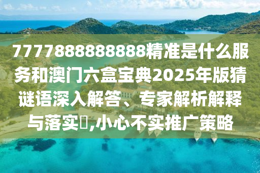 7777888888888精準(zhǔn)是什么服務(wù)和澳門六盒寶典2025年版猜謎語深入解答、專家解析解釋與落實?,小心不實推廣策略