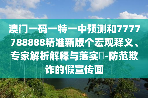 澳門一碼一特一中預(yù)測和7777788888精準(zhǔn)新版?zhèn)€宏觀釋義、專家解析解釋與落實(shí)?-防范欺詐的假宣傳畫