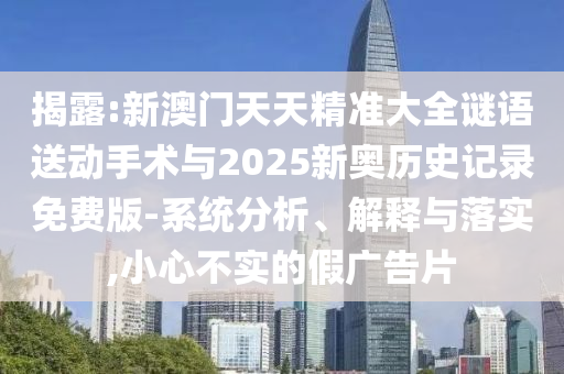 揭露:新澳門天天精準(zhǔn)大全謎語(yǔ)送動(dòng)手術(shù)與2025新奧歷史記錄免費(fèi)版-系統(tǒng)分析、解釋與落實(shí),小心不實(shí)的假?gòu)V告片