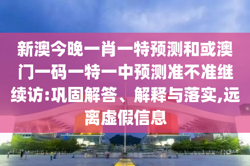 新澳今晚一肖一特預(yù)測(cè)和或澳門(mén)一碼一特一中預(yù)測(cè)準(zhǔn)不準(zhǔn)繼續(xù)訪:鞏固解答、解釋與落實(shí),遠(yuǎn)離虛假信息