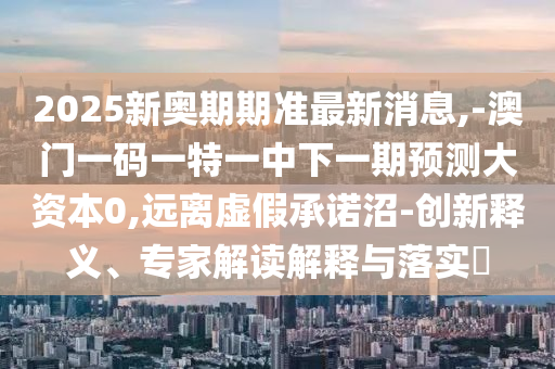 2025新奧期期準(zhǔn)最新消息,-澳門(mén)一碼一特一中下一期預(yù)測(cè)大資本0,遠(yuǎn)離虛假承諾沼-創(chuàng)新釋義、專(zhuān)家解讀解釋與落實(shí)?