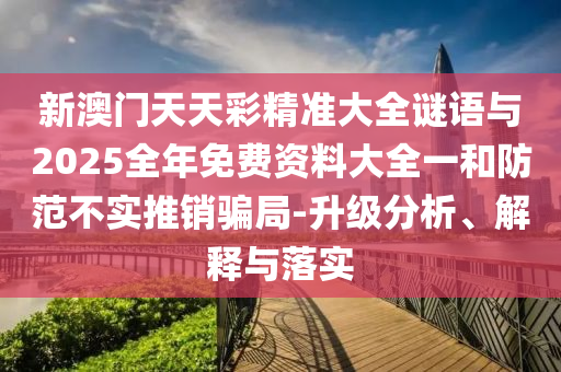 新澳門天天彩精準(zhǔn)大全謎語與2025全年免費(fèi)資料大全一和防范不實(shí)推銷騙局-升級(jí)分析、解釋與落實(shí)