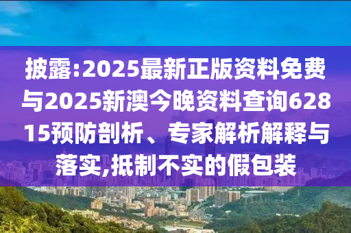 披露:2025最新正版資料免費與2025新澳今晚資料查詢62815預(yù)防剖析、專家解析解釋與落實,抵制不實的假包裝