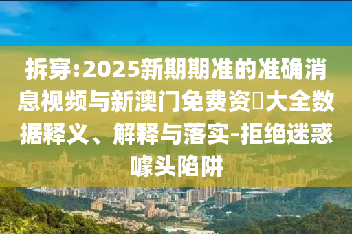 拆穿:2025新期期準(zhǔn)的準(zhǔn)確消息視頻與新澳門(mén)免費(fèi)資枓大全數(shù)據(jù)釋義、解釋與落實(shí)-拒絕迷惑噱頭陷阱