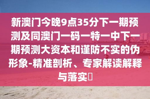 新澳門今晚9點35分下一期預(yù)測及同澳門一碼一特一中下一期預(yù)測大資本和謹(jǐn)防不實的偽形象-精準(zhǔn)剖析、專家解讀解釋與落實?