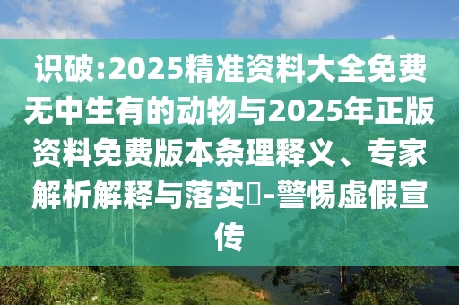 識破:2025精準資料大全免費無中生有的動物與2025年正版資料免費版本條理釋義、專家解析解釋與落實?-警惕虛假宣傳
