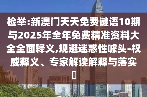 檢舉:新澳門天天免費謎語10期與2025年全年免費精準(zhǔn)資料大全全面釋義,規(guī)避迷惑性噱頭-權(quán)威釋義、專家解讀解釋與落實?