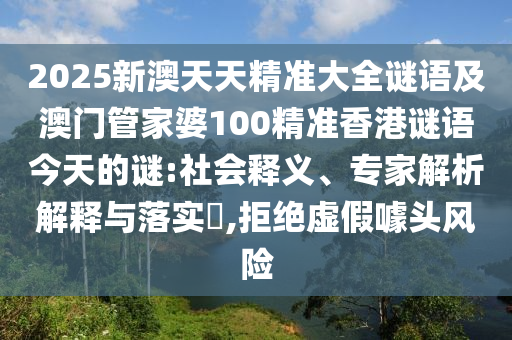 2025新澳天天精準(zhǔn)大全謎語(yǔ)及澳門(mén)管家婆100精準(zhǔn)香港謎語(yǔ)今天的謎:社會(huì)釋義、專(zhuān)家解析解釋與落實(shí)?,拒絕虛假噱頭風(fēng)險(xiǎn)