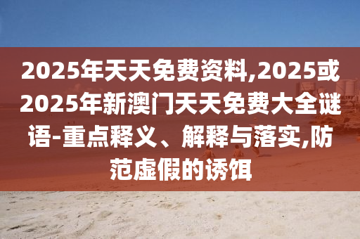 2025年天天免費資料,2025或2025年新澳門天天免費大全謎語-重點釋義、解釋與落實,防范虛假的誘餌
