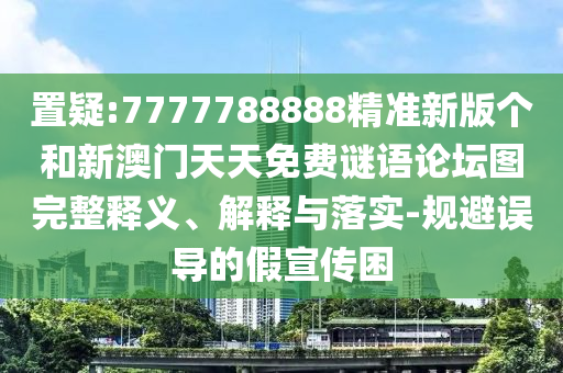 置疑:7777788888精準(zhǔn)新版?zhèn)€和新澳門天天免費(fèi)謎語論壇圖完整釋義、解釋與落實(shí)-規(guī)避誤導(dǎo)的假宣傳困