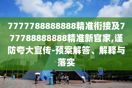 7777788888888精準(zhǔn)銜接及777788888888精準(zhǔn)新官家,謹(jǐn)防夸大宣傳-預(yù)案解答、解釋與落實