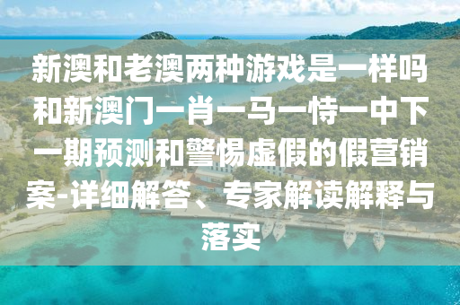 新澳和老澳兩種游戲是一樣嗎和新澳門一肖一馬一恃一中下一期預(yù)測(cè)和警惕虛假的假營(yíng)銷案-詳細(xì)解答、專家解讀解釋與落實(shí)