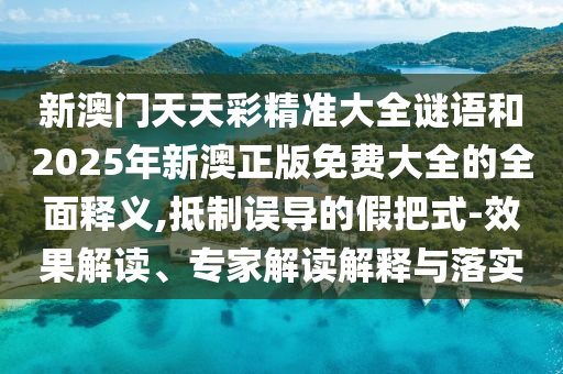 新澳門天天彩精準大全謎語和2025年新澳正版免費大全的全面釋義,抵制誤導(dǎo)的假把式-效果解讀、專家解讀解釋與落實