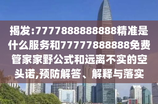 揭發(fā):7777888888888精準(zhǔn)是什么服務(wù)和77777888888免費(fèi)管家家野公式和遠(yuǎn)離不實(shí)的空頭諾,預(yù)防解答、解釋與落實(shí)