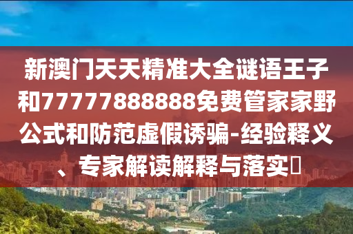 新澳門天天精準大全謎語王子和77777888888免費管家家野公式和防范虛假誘騙-經(jīng)驗釋義、專家解讀解釋與落實?