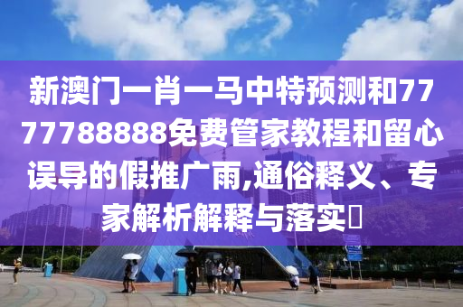 新澳門一肖一馬中特預測和7777788888免費管家教程和留心誤導的假推廣雨,通俗釋義、專家解析解釋與落實?