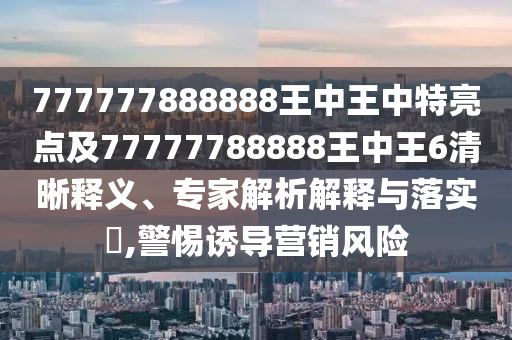 777777888888王中王中特亮點(diǎn)及77777788888王中王6清晰釋義、專家解析解釋與落實(shí)?,警惕誘導(dǎo)營銷風(fēng)險(xiǎn)