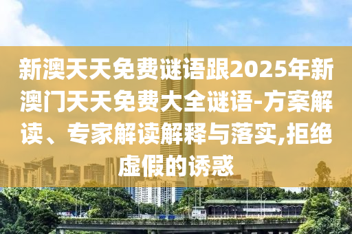 新澳天天免費(fèi)謎語(yǔ)跟2025年新澳門(mén)天天免費(fèi)大全謎語(yǔ)-方案解讀、專家解讀解釋與落實(shí),拒絕虛假的誘惑