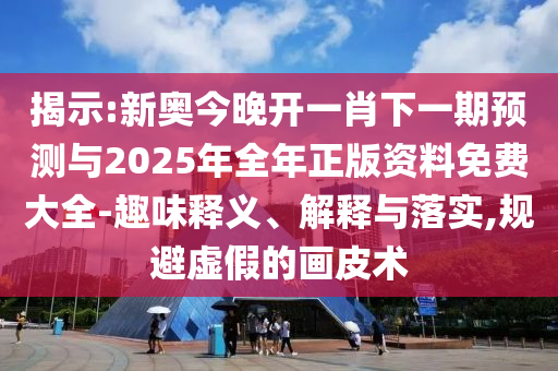 揭示:新奧今晚開一肖下一期預(yù)測與2025年全年正版資料免費大全-趣味釋義、解釋與落實,規(guī)避虛假的畫皮術(shù)
